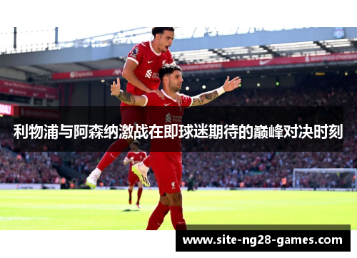 利物浦与阿森纳激战在即球迷期待的巅峰对决时刻