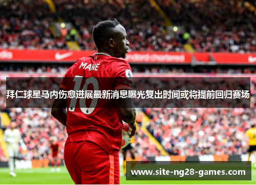 拜仁球星马内伤愈进展最新消息曝光复出时间或将提前回归赛场 拜仁球星马内伤愈进展最新消息曝光复出时间或将提前回归赛场