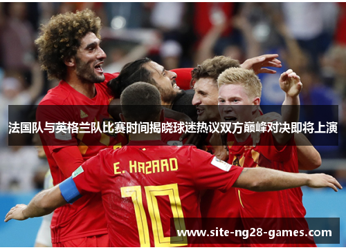 法国队与英格兰队比赛时间揭晓球迷热议双方巅峰对决即将上演