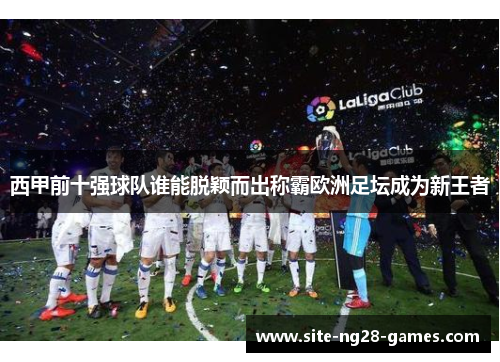 西甲前十强球队谁能脱颖而出称霸欧洲足坛成为新王者 西甲前十强球队谁能脱颖而出称霸欧洲足坛成为新王者