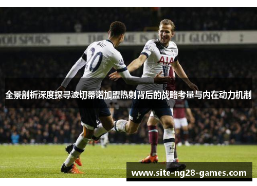 全景剖析深度探寻波切蒂诺加盟热刺背后的战略考量与内在动力机制