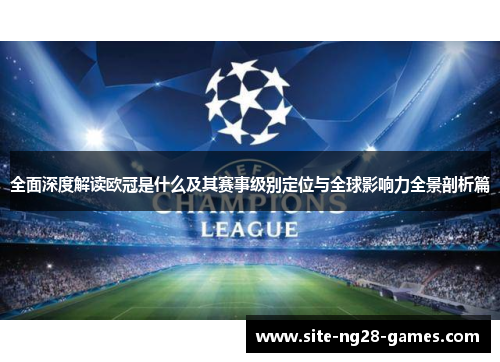 全面深度解读欧冠是什么及其赛事级别定位与全球影响力全景剖析篇