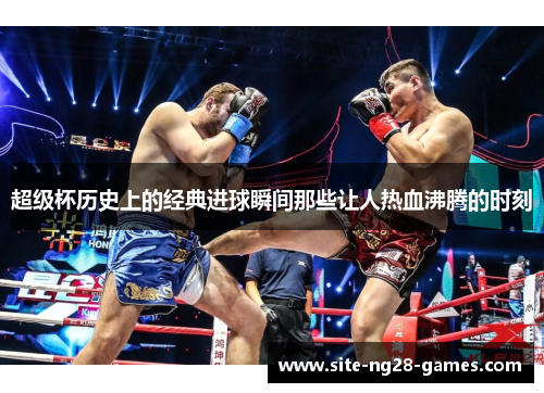 超级杯历史上的经典进球瞬间那些让人热血沸腾的时刻