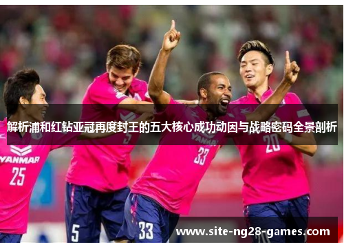 解析浦和红钻亚冠再度封王的五大核心成功动因与战略密码全景剖析 解析浦和红钻亚冠再度封王的五大核心成功动因与战略密码全景剖析