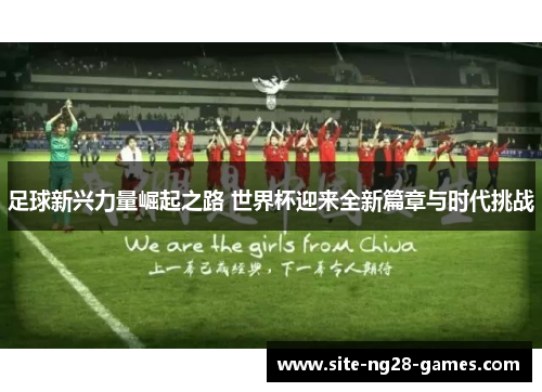 足球新兴力量崛起之路 世界杯迎来全新篇章与时代挑战 足球新兴力量崛起之路 世界杯迎来全新篇章与时代挑战