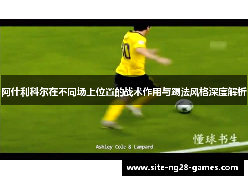 阿什利科尔在不同场上位置的战术作用与踢法风格深度解析 阿什利科尔在不同场上位置的战术作用与踢法风格深度解析