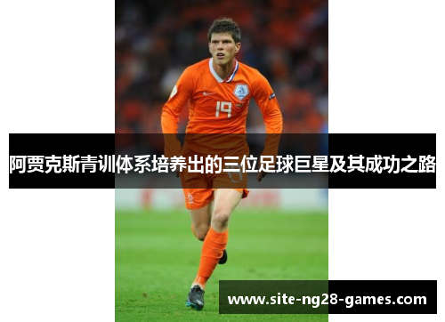 阿贾克斯青训体系培养出的三位足球巨星及其成功之路 阿贾克斯青训体系培养出的三位足球巨星及其成功之路