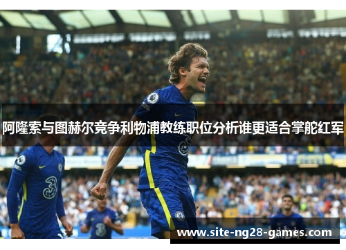 阿隆索与图赫尔竞争利物浦教练职位分析谁更适合掌舵红军 阿隆索与图赫尔竞争利物浦教练职位分析谁更适合掌舵红军