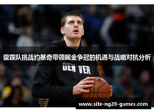 雷霆队挑战约基奇带领掘金争冠的机遇与战略对抗分析 雷霆队挑战约基奇带领掘金争冠的机遇与战略对抗分析