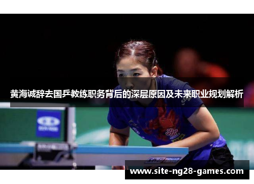黄海诚辞去国乒教练职务背后的深层原因及未来职业规划解析 黄海诚辞去国乒教练职务背后的深层原因及未来职业规划解析