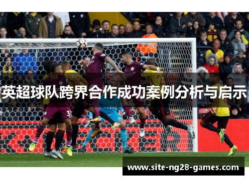 英超球队跨界合作成功案例分析与启示