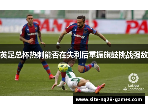 英足总杯热刺能否在失利后重振旗鼓挑战强敌 英足总杯热刺能否在失利后重振旗鼓挑战强敌