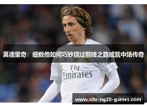 莫德里奇:细数他如何巧妙绕过前锋之路成就中场传奇 莫德里奇:细数他如何巧妙绕过前锋之路成就中场传奇